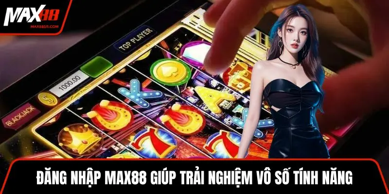Đăng nhập MAX88 giúp trải nghiệm vô số tính năng